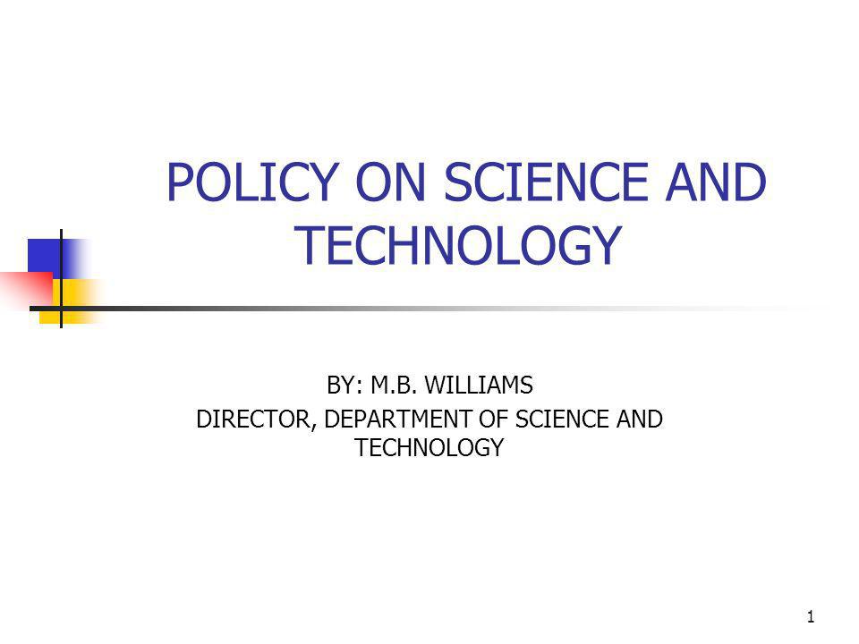 1 POLICY ON SCIENCE AND TECHNOLOGY BY: M.B. WILLIAMS DIRECTOR, DEPARTMENT OF SCIENCE AND TECHNOLOGY