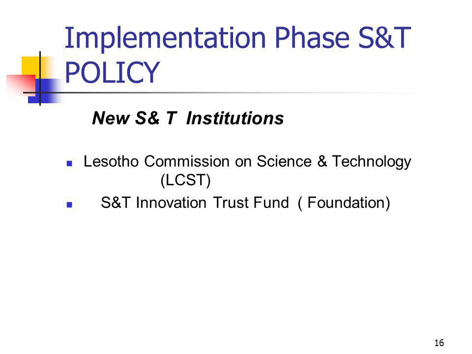 16 Implementation Phase S&T POLICY New S& T Institutions Lesotho Commission on Science & Technology (LCST) S&T Innovation Trust Fund ( Foundation)