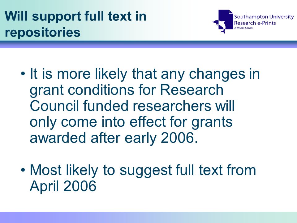 Will support full text in repositories It is more likely that any changes in grant conditions for Research Council funded researchers will only come into effect for grants awarded after early 2006.
