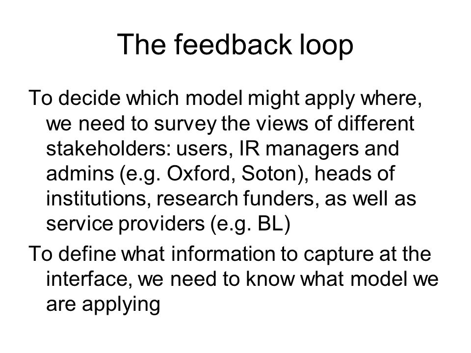 The feedback loop To decide which model might apply where, we need to survey the views of different stakeholders: users, IR managers and admins (e.g.