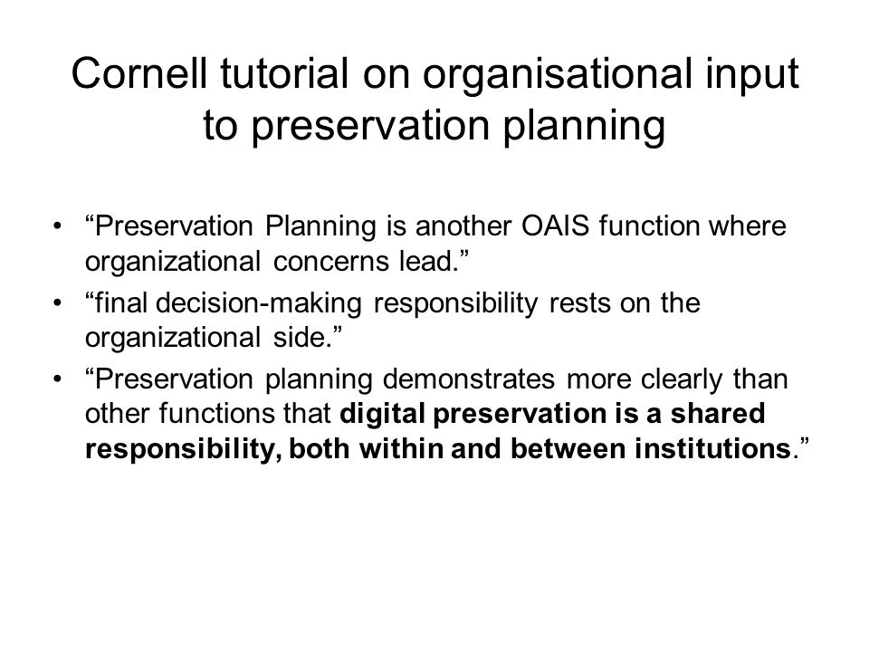 Cornell tutorial on organisational input to preservation planning Preservation Planning is another OAIS function where organizational concerns lead.