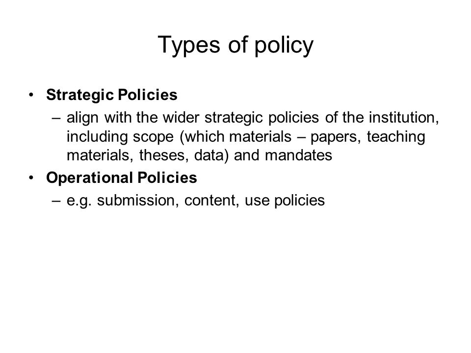 Types of policy Strategic Policies –align with the wider strategic policies of the institution, including scope (which materials – papers, teaching materials, theses, data) and mandates Operational Policies –e.g.