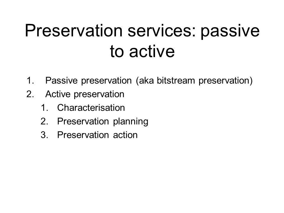 Preservation services: passive to active 1.Passive preservation (aka bitstream preservation) 2.Active preservation 1.Characterisation 2.Preservation planning 3.Preservation action