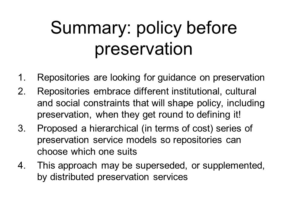 Summary: policy before preservation 1.Repositories are looking for guidance on preservation 2.Repositories embrace different institutional, cultural and social constraints that will shape policy, including preservation, when they get round to defining it.