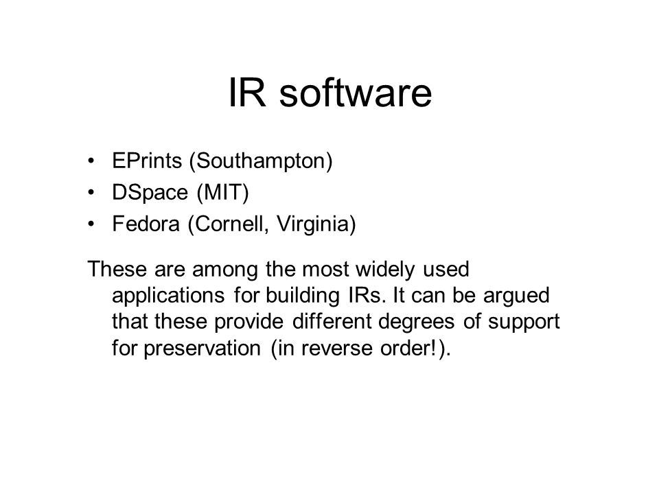 IR software EPrints (Southampton) DSpace (MIT) Fedora (Cornell, Virginia) These are among the most widely used applications for building IRs.