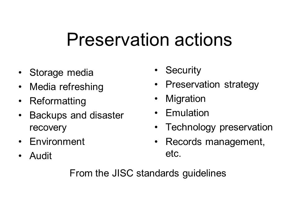 Preservation actions Storage media Media refreshing Reformatting Backups and disaster recovery Environment Audit Security Preservation strategy Migration Emulation Technology preservation Records management, etc.