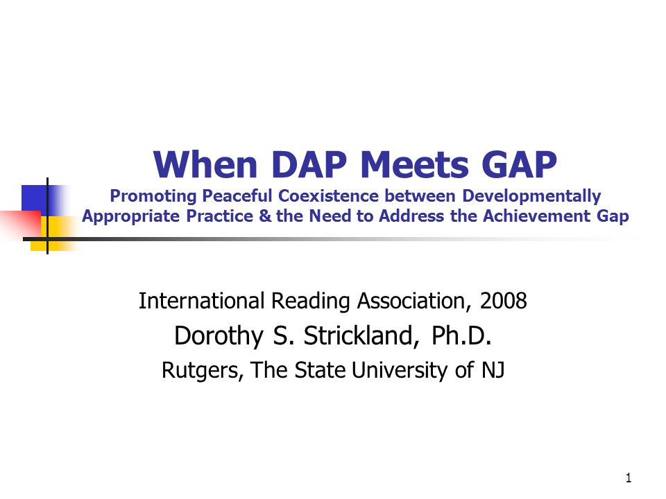 1 When DAP Meets GAP Promoting Peaceful Coexistence between Developmentally Appropriate Practice & the Need to Address the Achievement Gap International Reading Association, 2008 Dorothy S.