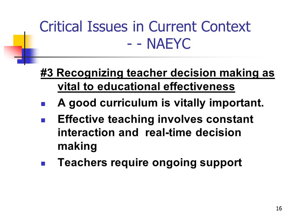 16 Critical Issues in Current Context - - NAEYC #3 Recognizing teacher decision making as vital to educational effectiveness A good curriculum is vitally important.