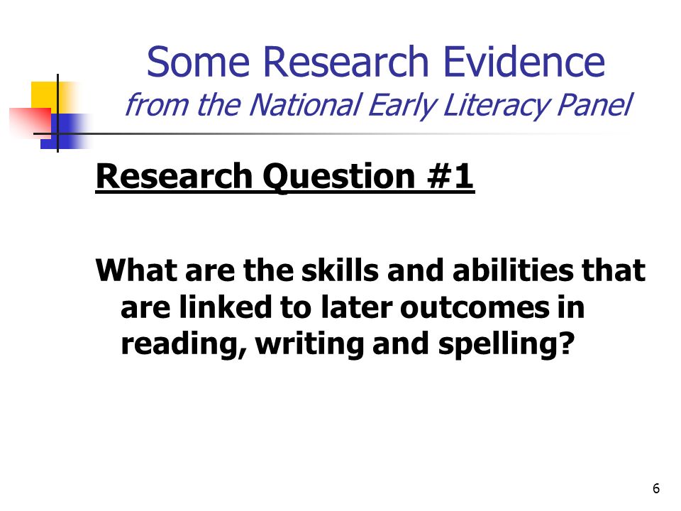 6 Some Research Evidence from the National Early Literacy Panel Research Question #1 What are the skills and abilities that are linked to later outcomes in reading, writing and spelling