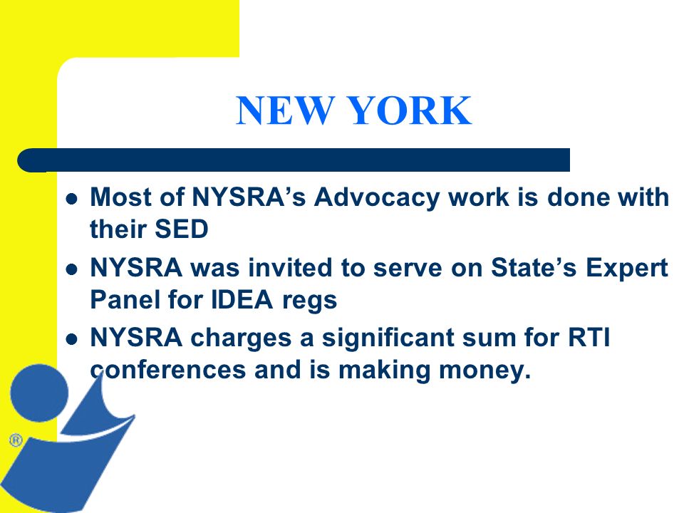 NEW YORK Most of NYSRAs Advocacy work is done with their SED NYSRA was invited to serve on States Expert Panel for IDEA regs NYSRA charges a significant sum for RTI conferences and is making money.