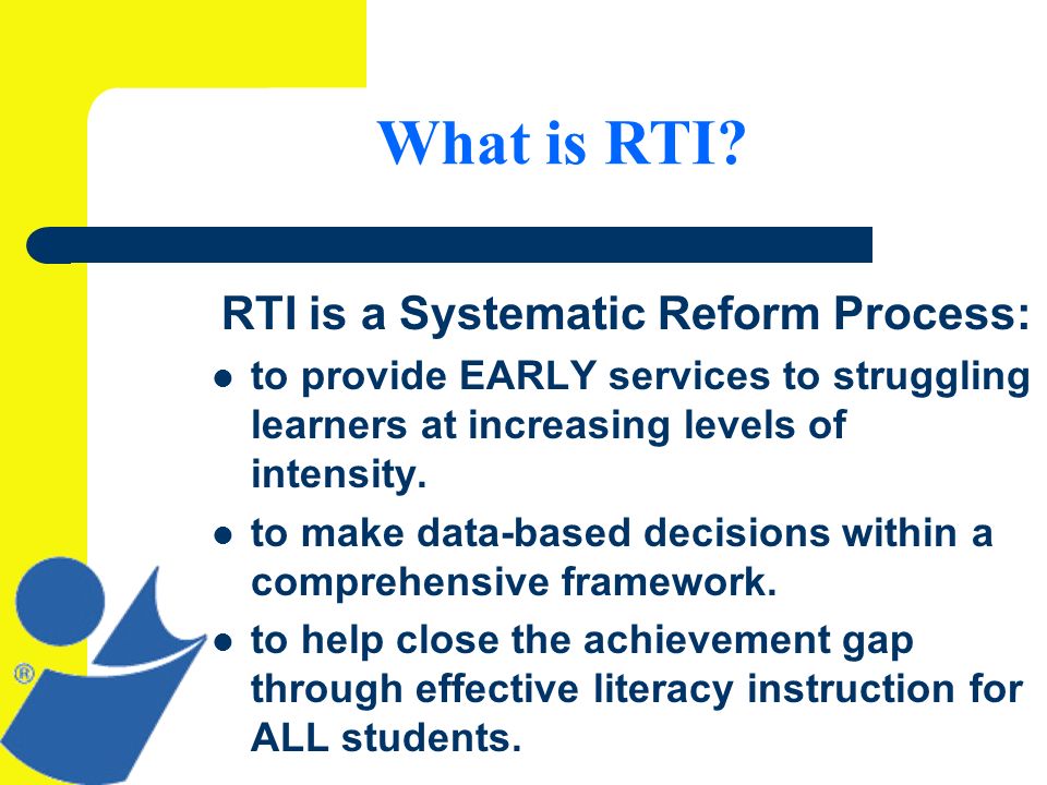 RTI is a Systematic Reform Process: to provide EARLY services to struggling learners at increasing levels of intensity.