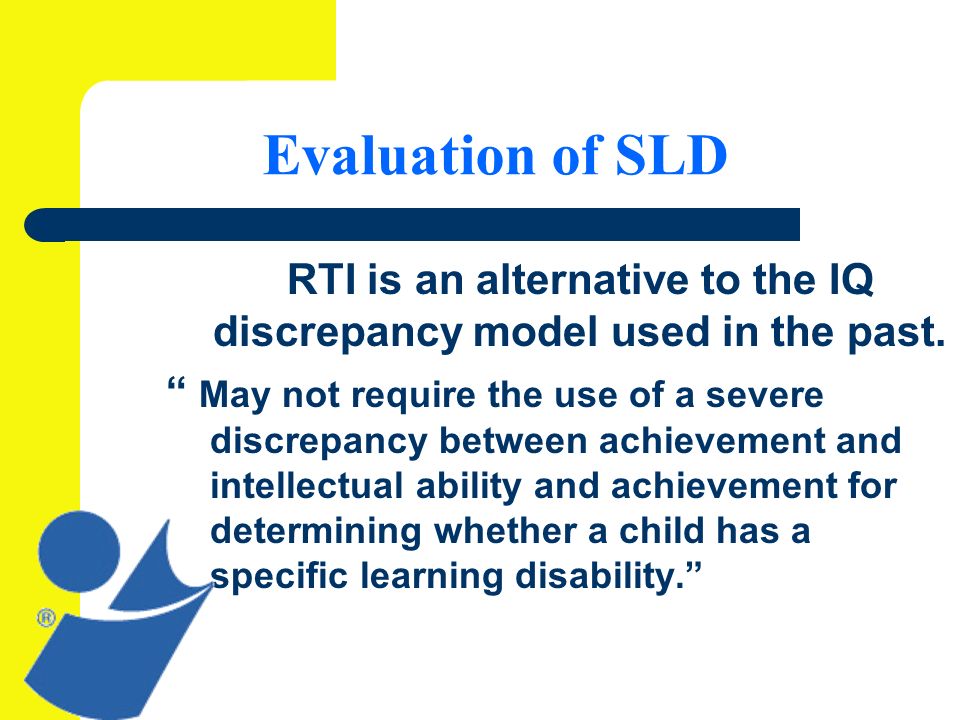 Evaluation of SLD RTI is an alternative to the IQ discrepancy model used in the past.