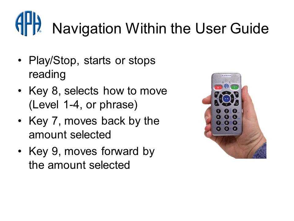 Navigation Within the User Guide Play/Stop, starts or stops reading Key 8, selects how to move (Level 1-4, or phrase) Key 7, moves back by the amount selected Key 9, moves forward by the amount selected