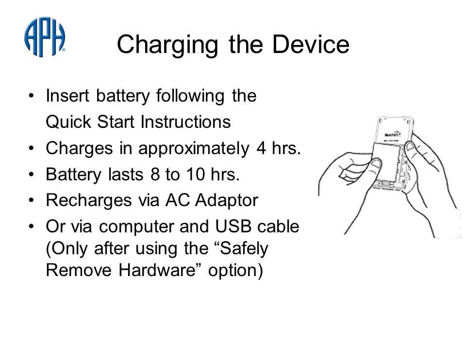 Charging the Device Insert battery following the Quick Start Instructions Charges in approximately 4 hrs.