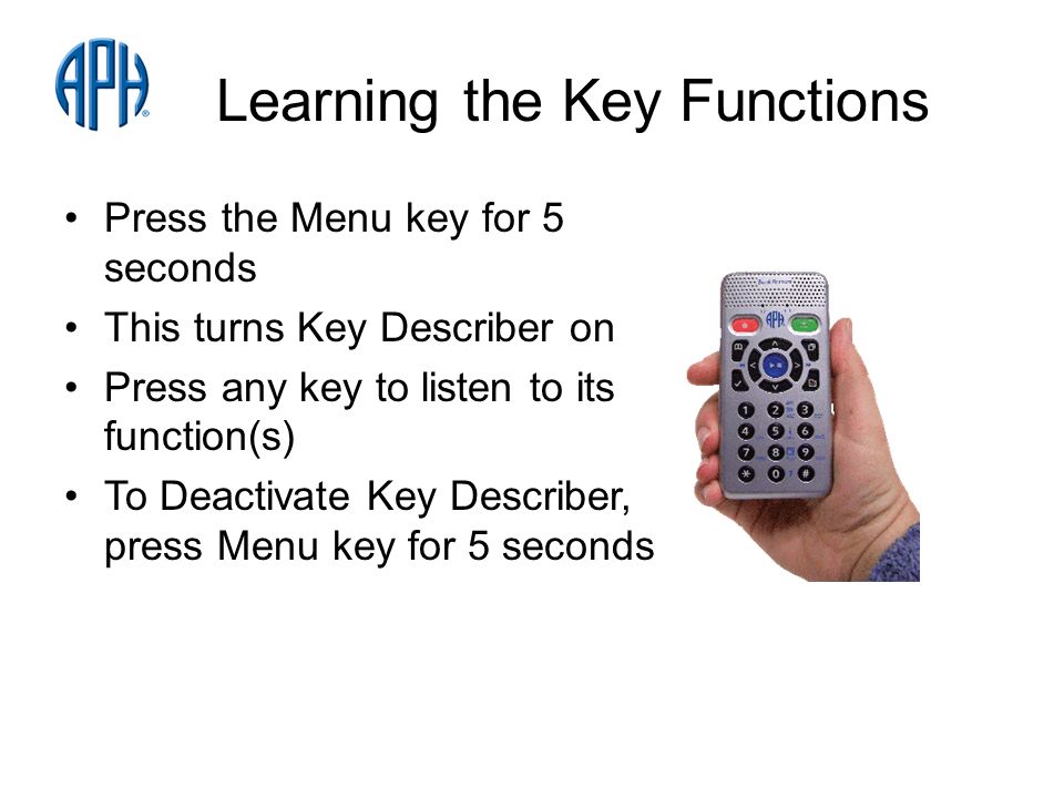 Learning the Key Functions Press the Menu key for 5 seconds This turns Key Describer on Press any key to listen to its function(s) To Deactivate Key Describer, press Menu key for 5 seconds