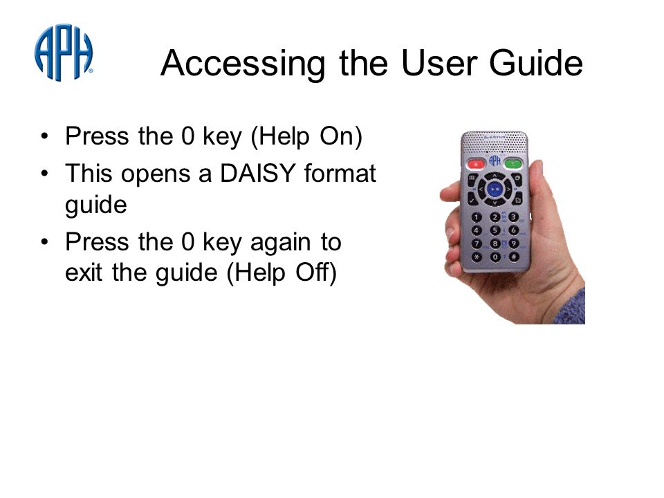 Accessing the User Guide Press the 0 key (Help On) This opens a DAISY format guide Press the 0 key again to exit the guide (Help Off)