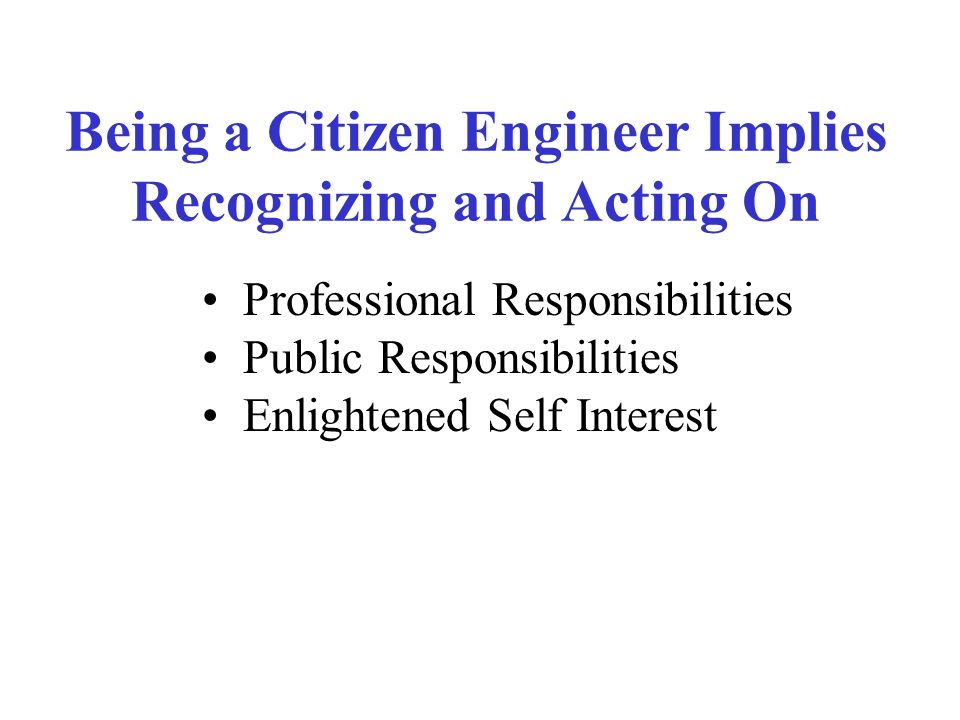 Being a Citizen Engineer Implies Recognizing and Acting On Professional Responsibilities Public Responsibilities Enlightened Self Interest