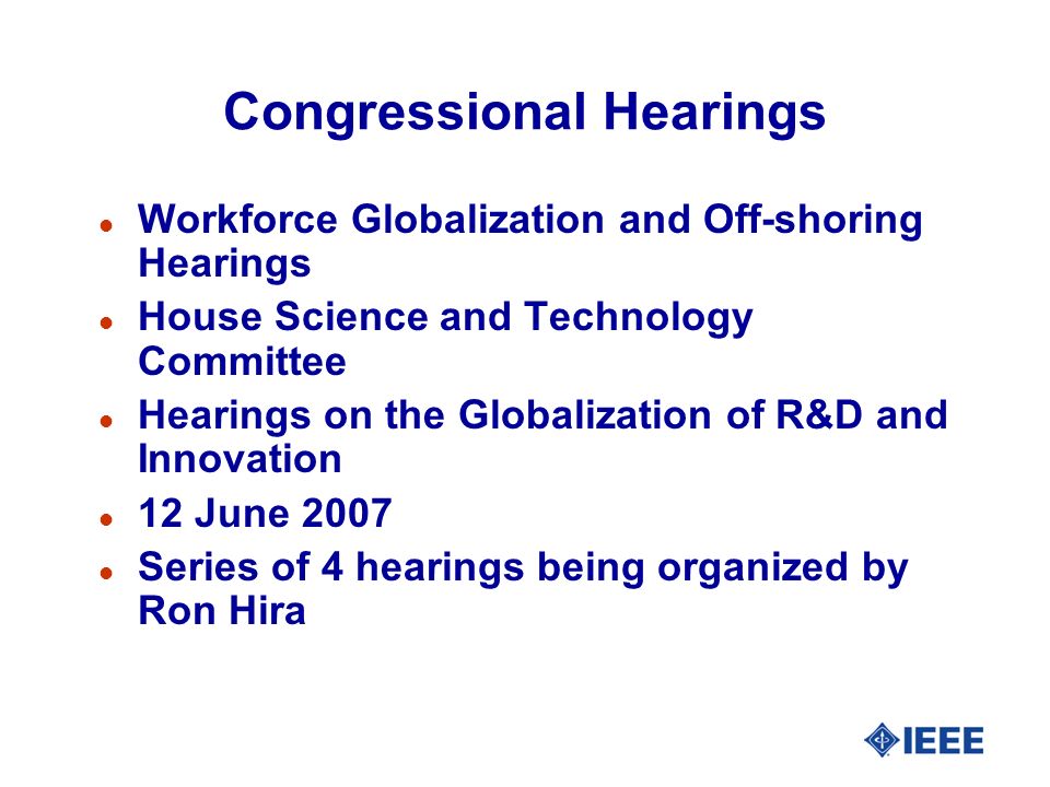 Congressional Hearings l Workforce Globalization and Off-shoring Hearings l House Science and Technology Committee l Hearings on the Globalization of R&D and Innovation l 12 June 2007 l Series of 4 hearings being organized by Ron Hira