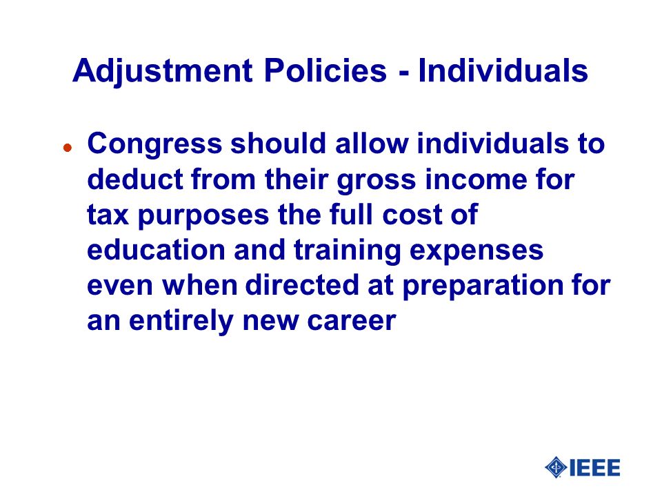 Adjustment Policies - Individuals l Congress should allow individuals to deduct from their gross income for tax purposes the full cost of education and training expenses even when directed at preparation for an entirely new career