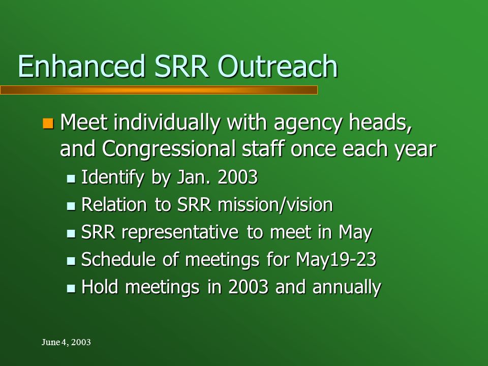 June 4, 2003 Enhanced SRR Outreach Meet individually with agency heads, and Congressional staff once each year Meet individually with agency heads, and Congressional staff once each year Identify by Jan.