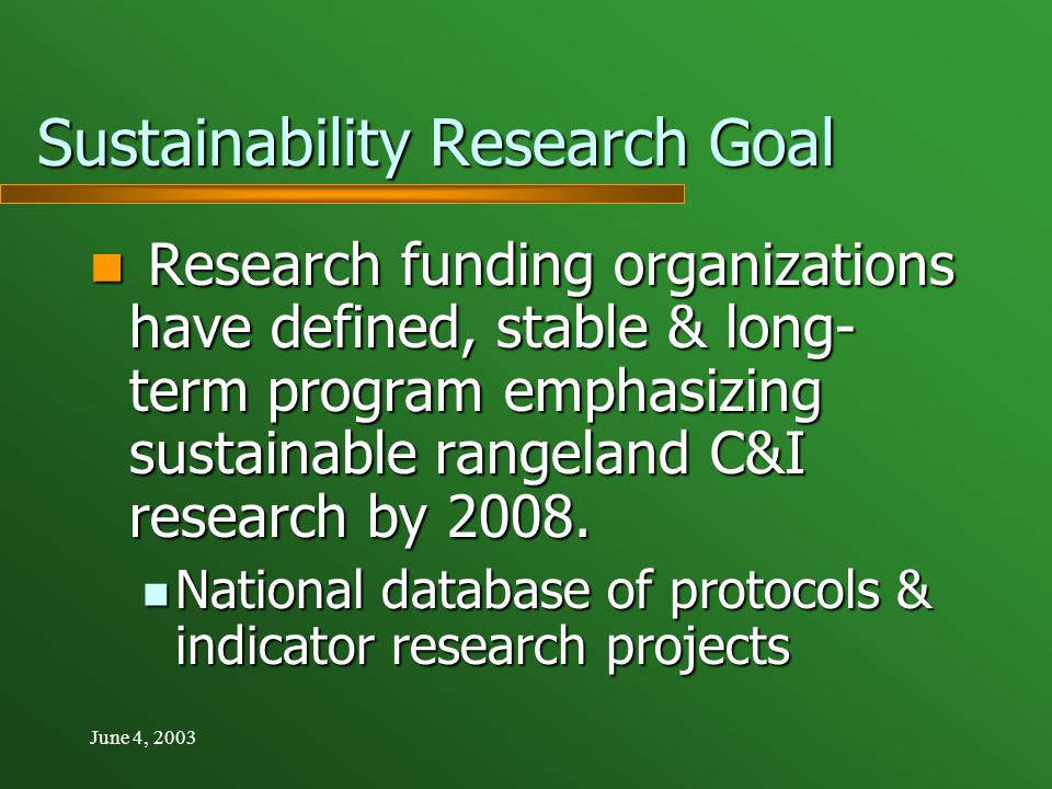 June 4, 2003 Sustainability Research Goal Research funding organizations have defined, stable & long- term program emphasizing sustainable rangeland C&I research by 2008.