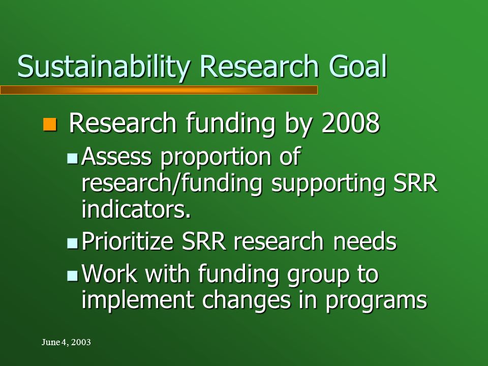 June 4, 2003 Sustainability Research Goal Research funding by 2008 Research funding by 2008 Assess proportion of research/funding supporting SRR indicators.
