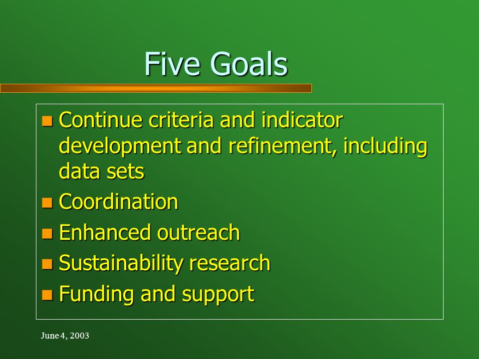 Five Goals Continue criteria and indicator development and refinement, including data sets Continue criteria and indicator development and refinement, including data sets Coordination Coordination Enhanced outreach Enhanced outreach Sustainability research Sustainability research Funding and support Funding and support