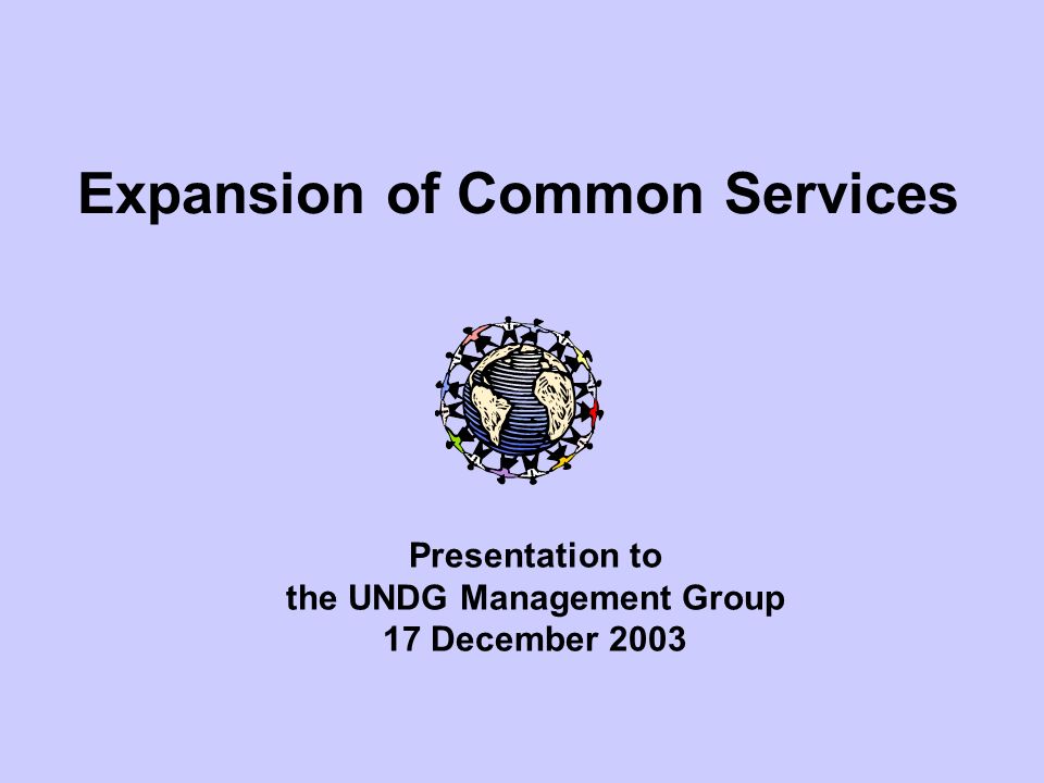 Expansion of Common Services Presentation to the UNDG Management Group 17 December 2003