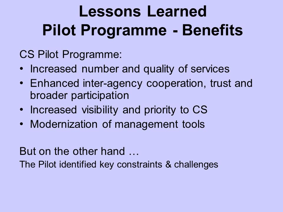 Lessons Learned Pilot Programme - Benefits CS Pilot Programme: Increased number and quality of services Enhanced inter-agency cooperation, trust and broader participation Increased visibility and priority to CS Modernization of management tools But on the other hand … The Pilot identified key constraints & challenges