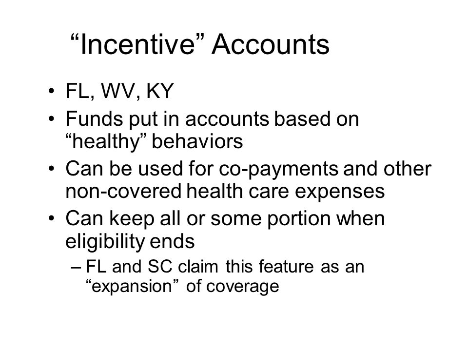 Incentive Accounts FL, WV, KY Funds put in accounts based on healthy behaviors Can be used for co-payments and other non-covered health care expenses Can keep all or some portion when eligibility ends –FL and SC claim this feature as an expansion of coverage