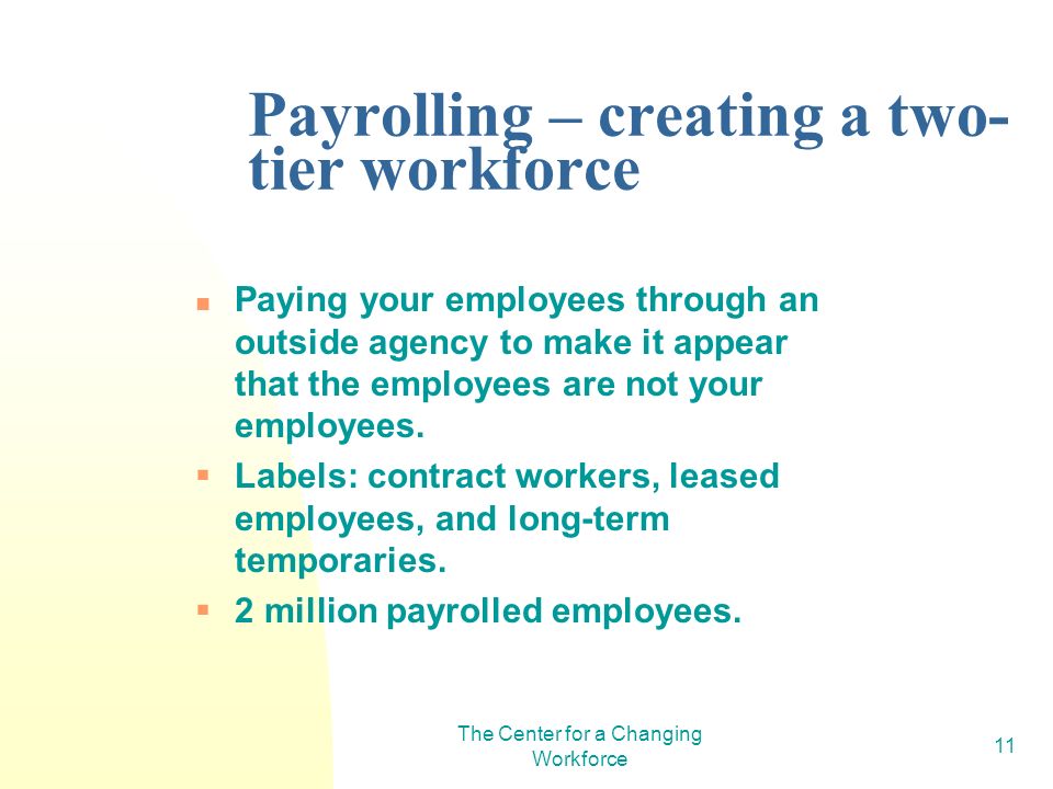 The Center for a Changing Workforce 11 Payrolling – creating a two- tier workforce Paying your employees through an outside agency to make it appear that the employees are not your employees.