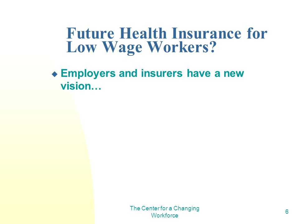 The Center for a Changing Workforce 6 Future Health Insurance for Low Wage Workers.