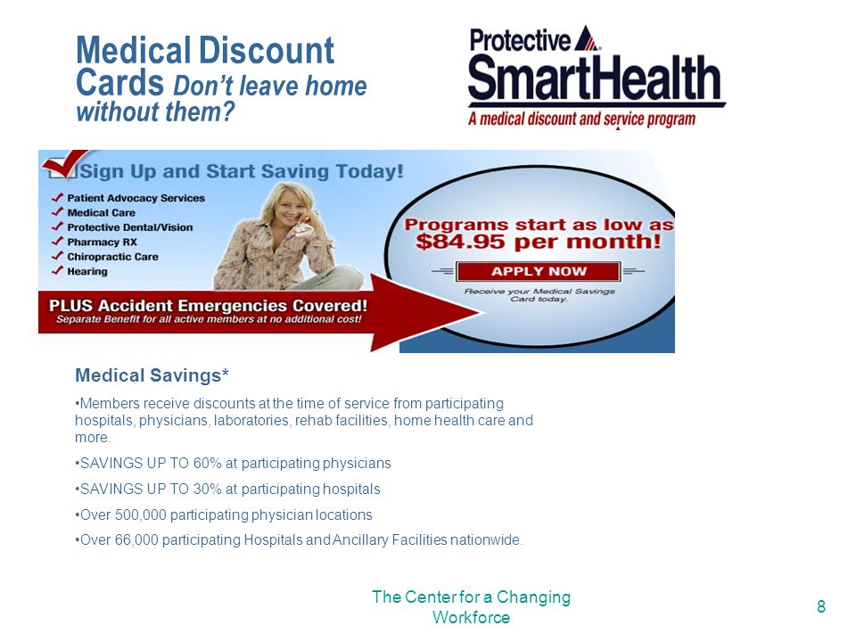 The Center for a Changing Workforce 8 Medical Savings* Members receive discounts at the time of service from participating hospitals, physicians, laboratories, rehab facilities, home health care and more.