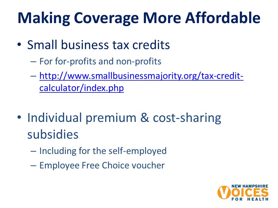 Making Coverage More Affordable Small business tax credits – For for-profits and non-profits –   calculator/index.php   calculator/index.php Individual premium & cost-sharing subsidies – Including for the self-employed – Employee Free Choice voucher
