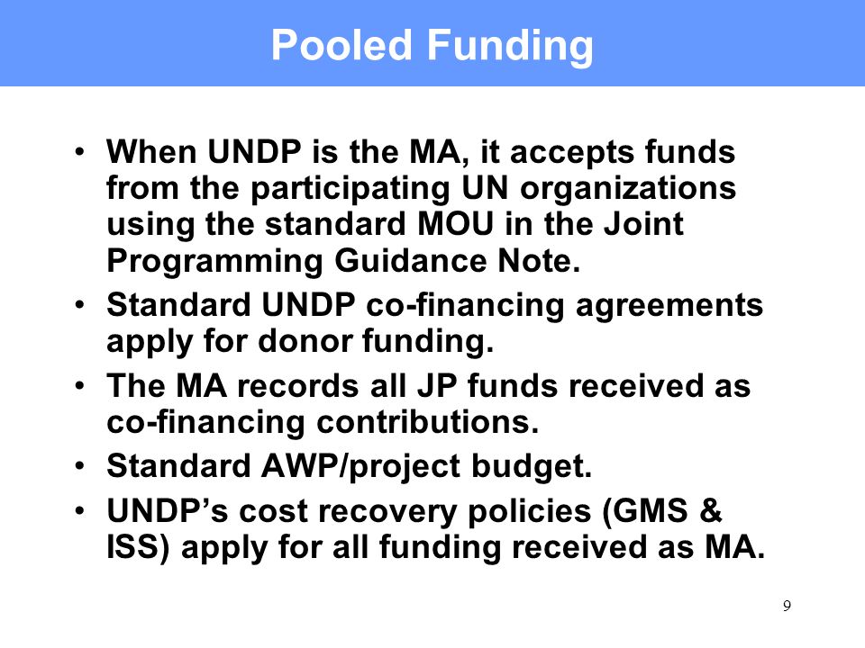 9 Pooled Funding When UNDP is the MA, it accepts funds from the participating UN organizations using the standard MOU in the Joint Programming Guidance Note.