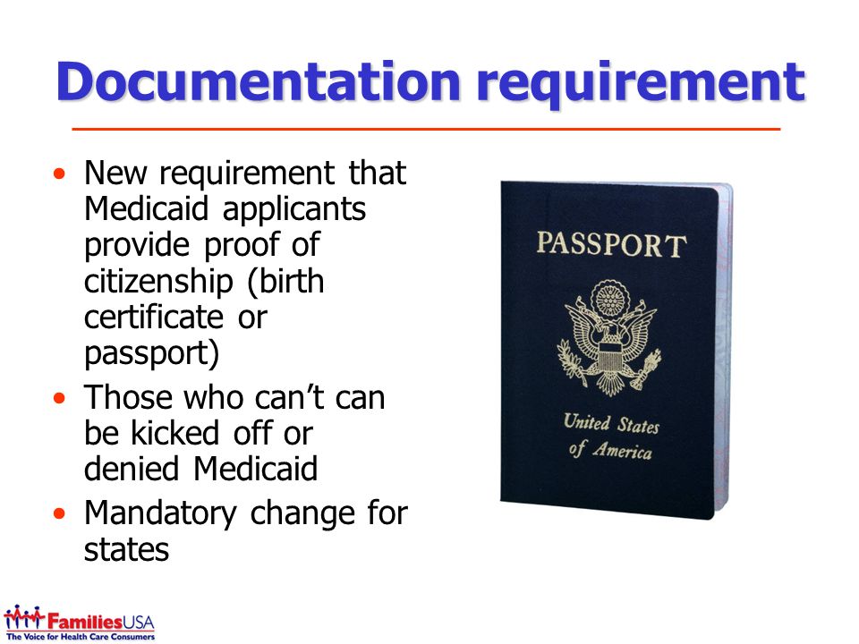 Documentation requirement New requirement that Medicaid applicants provide proof of citizenship (birth certificate or passport) Those who cant can be kicked off or denied Medicaid Mandatory change for states