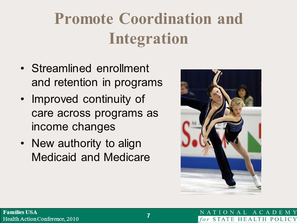 Families USA Health Action Conference, 2010 Promote Coordination and Integration Streamlined enrollment and retention in programs Improved continuity of care across programs as income changes New authority to align Medicaid and Medicare 7