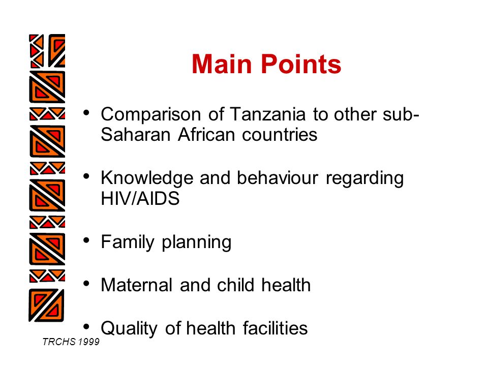 TRCHS 1999 Main Points Comparison of Tanzania to other sub- Saharan African countries Knowledge and behaviour regarding HIV/AIDS Family planning Maternal and child health Quality of health facilities