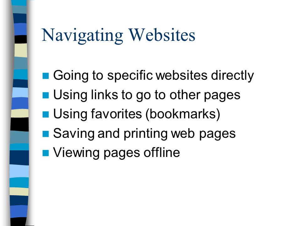 Navigating Websites Going to specific websites directly Using links to go to other pages Using favorites (bookmarks) Saving and printing web pages Viewing pages offline