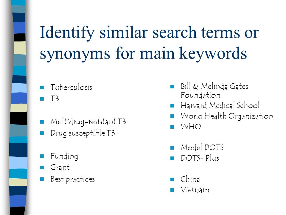 Identify similar search terms or synonyms for main keywords Tuberculosis TB Multidrug-resistant TB Drug susceptible TB Funding Grant Best practices Bill & Melinda Gates Foundation Harvard Medical School World Health Organization WHO Model DOTS DOTS- Plus China Vietnam