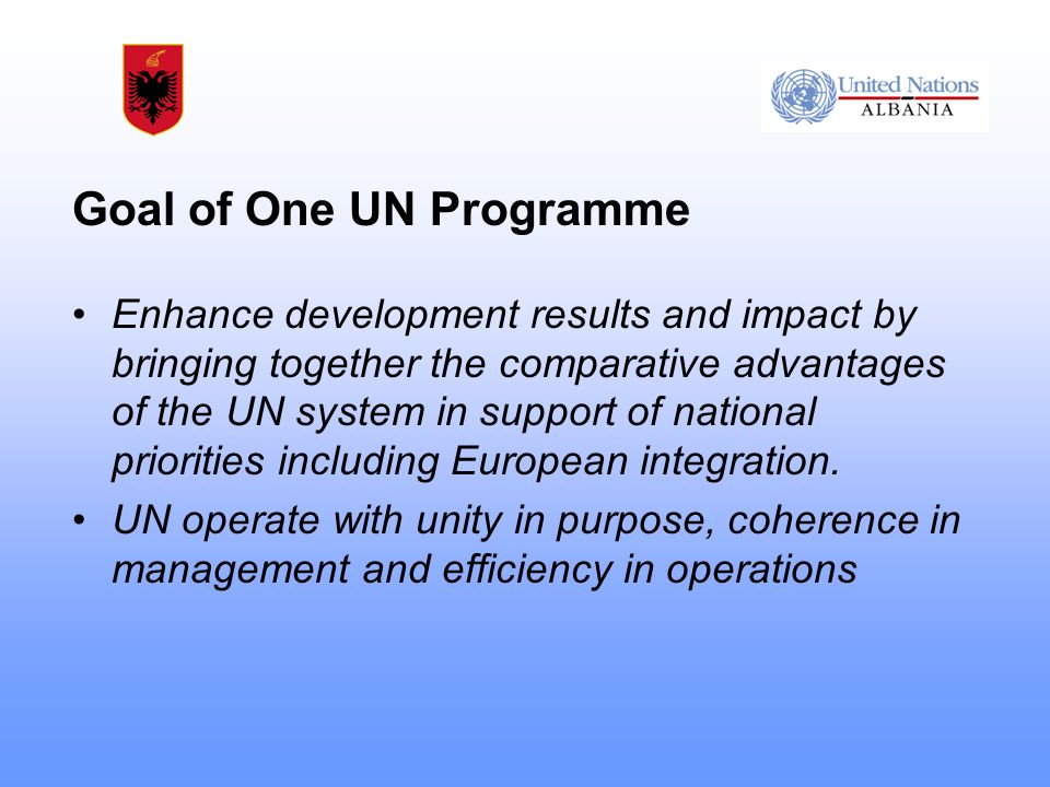 Goal of One UN Programme Enhance development results and impact by bringing together the comparative advantages of the UN system in support of national priorities including European integration.