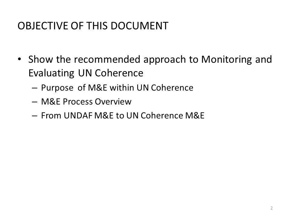 OBJECTIVE OF THIS DOCUMENT Show the recommended approach to Monitoring and Evaluating UN Coherence – Purpose of M&E within UN Coherence – M&E Process Overview – From UNDAF M&E to UN Coherence M&E 2