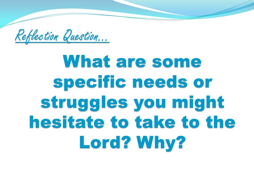 Reflection Question… What are some specific needs or struggles you might hesitate to take to the Lord.