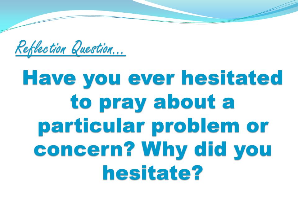 Reflection Question… Have you ever hesitated to pray about a particular problem or concern.