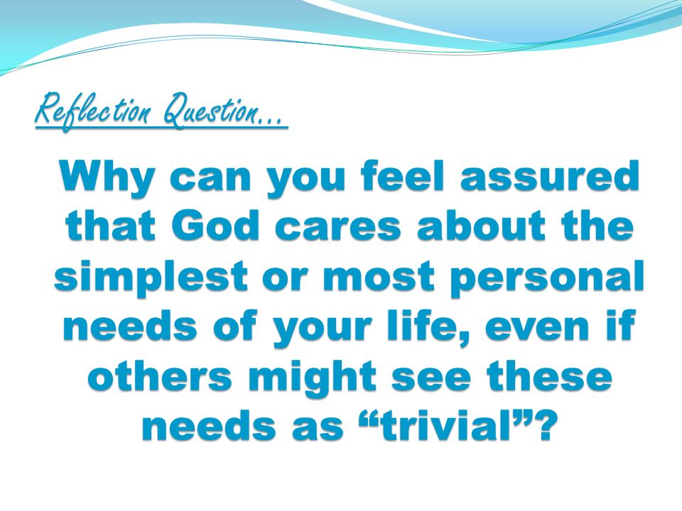 Reflection Question… Why can you feel assured that God cares about the simplest or most personal needs of your life, even if others might see these needs as trivial
