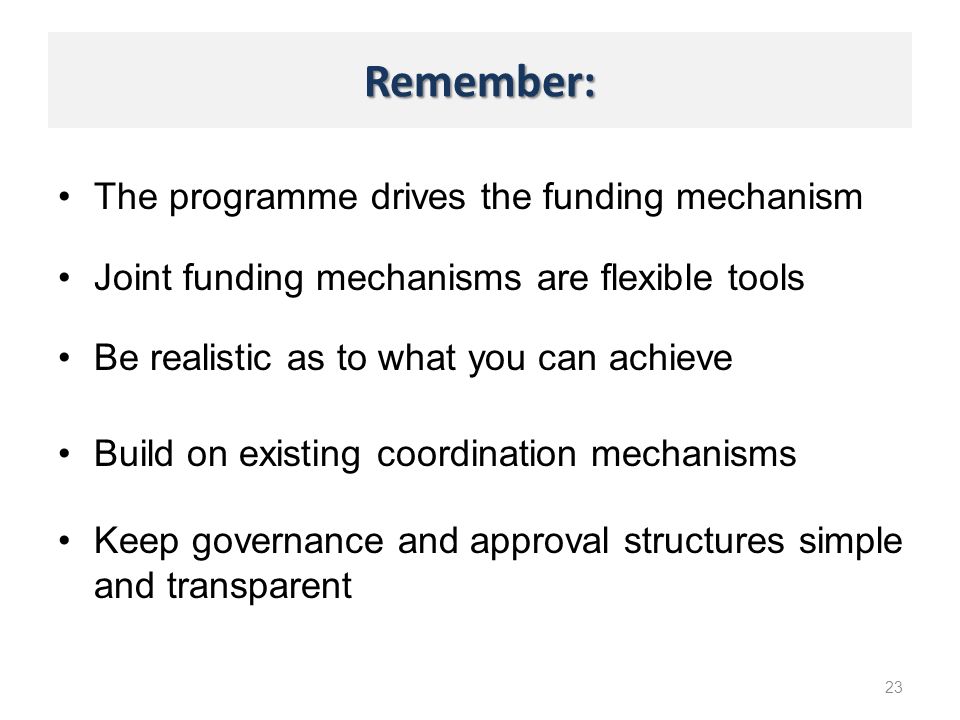 Remember: The programme drives the funding mechanism 23 Joint funding mechanisms are flexible tools Be realistic as to what you can achieve Build on existing coordination mechanisms Keep governance and approval structures simple and transparent