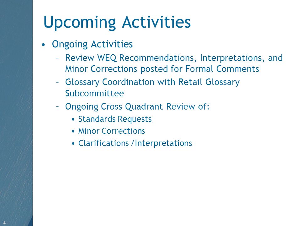 4 Free Template from   4 Upcoming Activities Ongoing Activities –Review WEQ Recommendations, Interpretations, and Minor Corrections posted for Formal Comments –Glossary Coordination with Retail Glossary Subcommittee –Ongoing Cross Quadrant Review of: Standards Requests Minor Corrections Clarifications /Interpretations