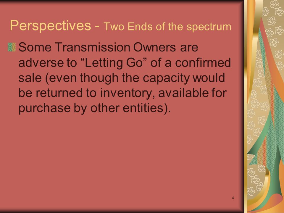 4 Perspectives - Two Ends of the spectrum Some Transmission Owners are adverse to Letting Go of a confirmed sale (even though the capacity would be returned to inventory, available for purchase by other entities).