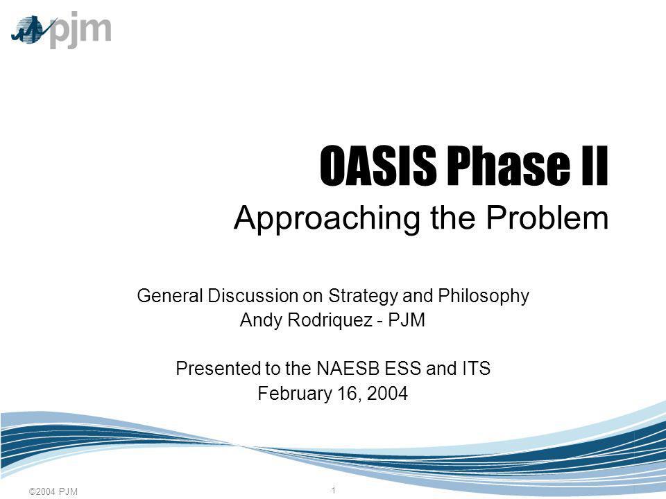 ©2004 PJM 1 OASIS Phase II Approaching the Problem General Discussion on Strategy and Philosophy Andy Rodriquez - PJM Presented to the NAESB ESS and ITS February 16, 2004