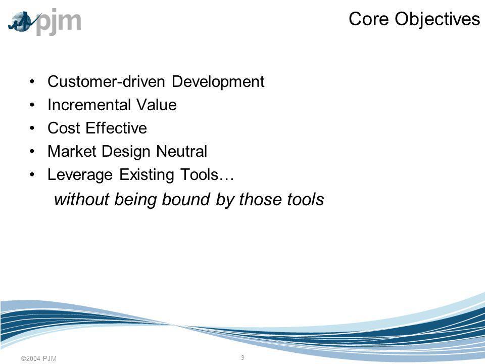 ©2004 PJM 3 Core Objectives Customer-driven Development Incremental Value Cost Effective Market Design Neutral Leverage Existing Tools… without being bound by those tools